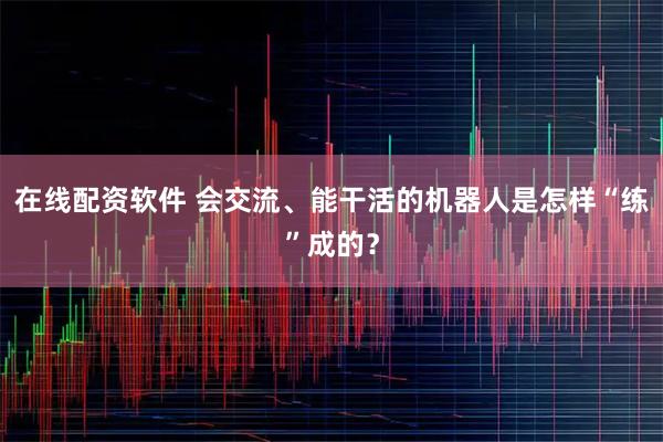 在线配资软件 会交流、能干活的机器人是怎样“练”成的？