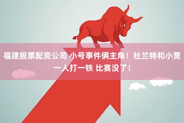 福建股票配资公司 小号事件俩主角！杜兰特和小贾一人打一铁 比赛没了！