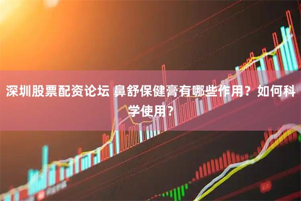 深圳股票配资论坛 鼻舒保健膏有哪些作用？如何科学使用？