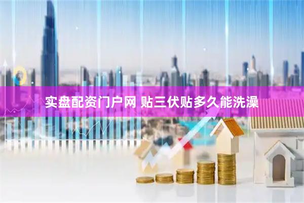 实盘配资门户网 贴三伏贴多久能洗澡