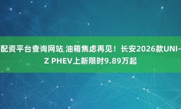 配资平台查询网站 油箱焦虑再见！长安2026款UNI-Z PHEV上新限时9.89万起
