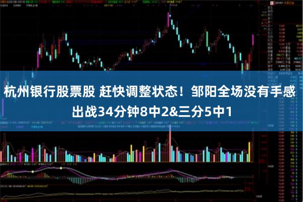 杭州银行股票股 赶快调整状态！邹阳全场没有手感 出战34分钟8中2&三分5中1