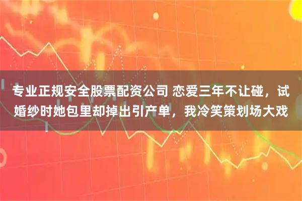 专业正规安全股票配资公司 恋爱三年不让碰，试婚纱时她包里却掉出引产单，我冷笑策划场大戏