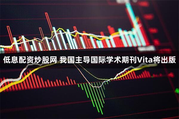 低息配资炒股网 我国主导国际学术期刊Vita将出版