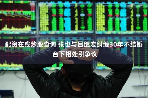 配资在线炒股查询 张也与吕继宏纠缠30年不结婚 台下相处引争议