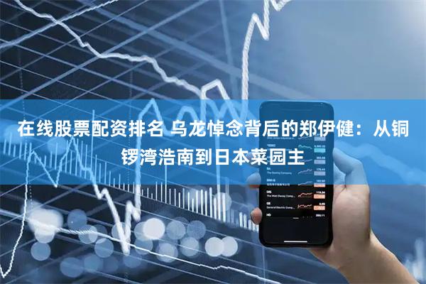 在线股票配资排名 乌龙悼念背后的郑伊健：从铜锣湾浩南到日本菜园主