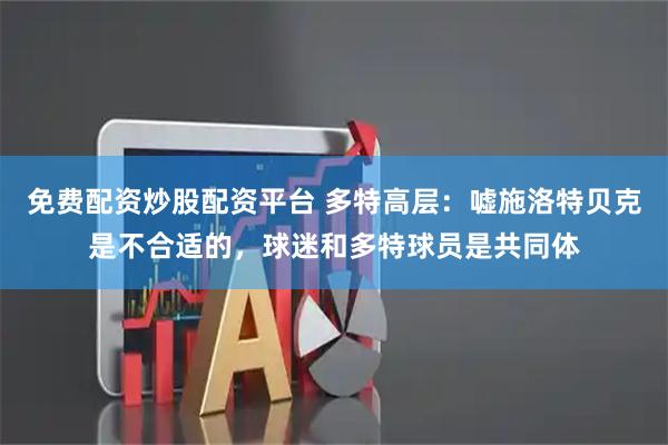 免费配资炒股配资平台 多特高层：嘘施洛特贝克是不合适的，球迷和多特球员是共同体
