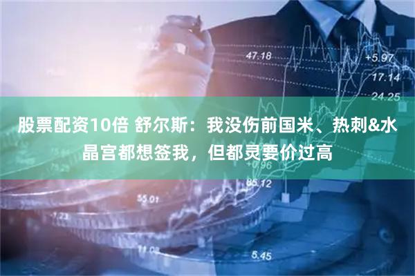 股票配资10倍 舒尔斯：我没伤前国米、热刺&水晶宫都想签我，但都灵要价过高
