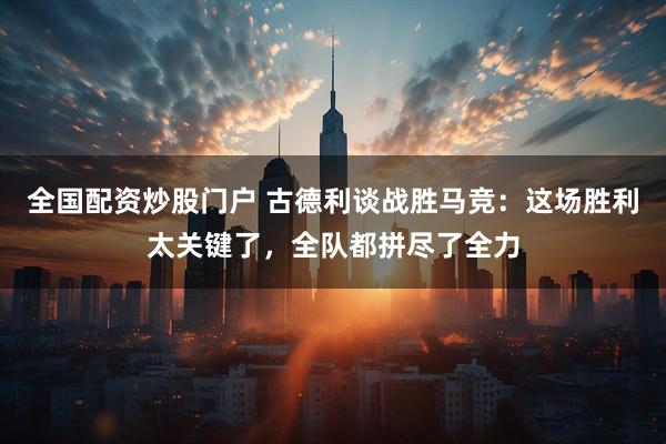 全国配资炒股门户 古德利谈战胜马竞：这场胜利太关键了，全队都拼尽了全力