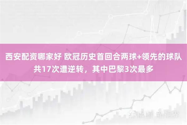 西安配资哪家好 欧冠历史首回合两球+领先的球队共17次遭逆转，其中巴黎3次最多