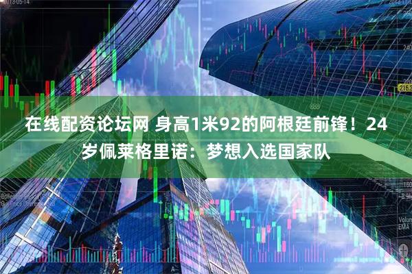 在线配资论坛网 身高1米92的阿根廷前锋！24岁佩莱格里诺：梦想入选国家队