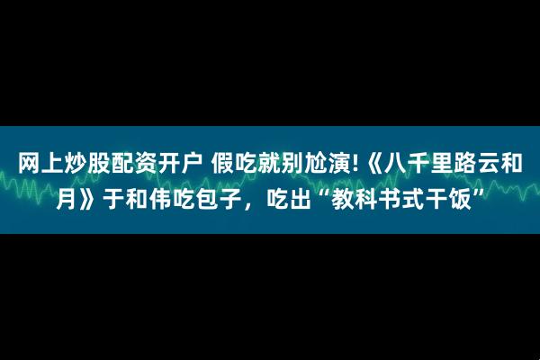 网上炒股配资开户 假吃就别尬演!《八千里路云和月》于和伟吃包子，吃出“教科书式干饭”