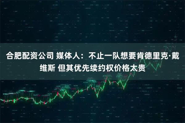 合肥配资公司 媒体人：不止一队想要肯德里克·戴维斯 但其优先续约权价格太贵
