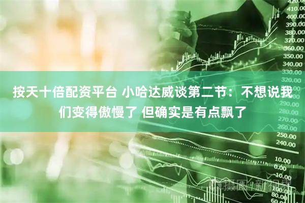 按天十倍配资平台 小哈达威谈第二节：不想说我们变得傲慢了 但确实是有点飘了