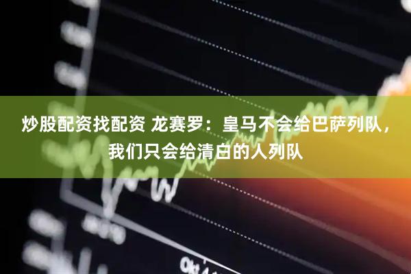 炒股配资找配资 龙赛罗：皇马不会给巴萨列队，我们只会给清白的人列队