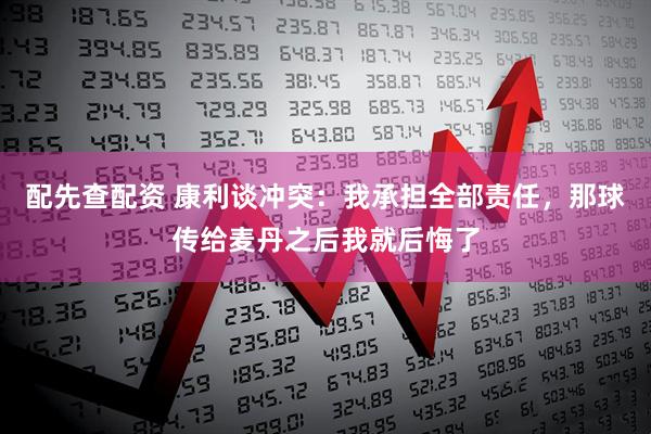 配先查配资 康利谈冲突：我承担全部责任，那球传给麦丹之后我就后悔了