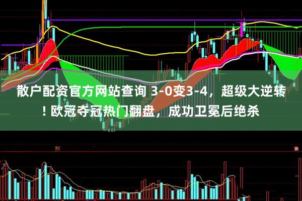 散户配资官方网站查询 3-0变3-4，超级大逆转! 欧冠夺冠热门翻盘，成功卫冕后绝杀