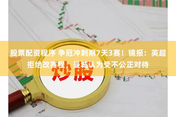 股票配资程序 争冠冲刺期7天3赛！镜报：英超拒绝改赛程，曼城认为受不公正对待