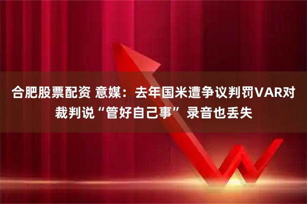 合肥股票配资 意媒：去年国米遭争议判罚VAR对裁判说“管好自己事” 录音也丢失