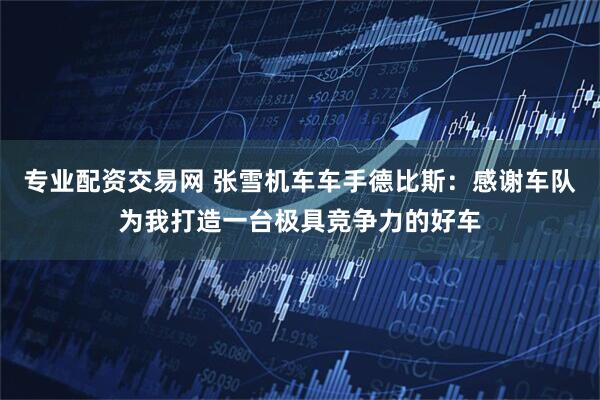 专业配资交易网 张雪机车车手德比斯：感谢车队为我打造一台极具竞争力的好车
