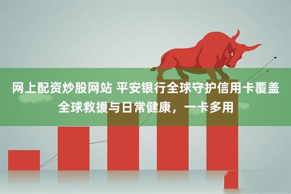 网上配资炒股网站 平安银行全球守护信用卡覆盖全球救援与日常健康，一卡多用