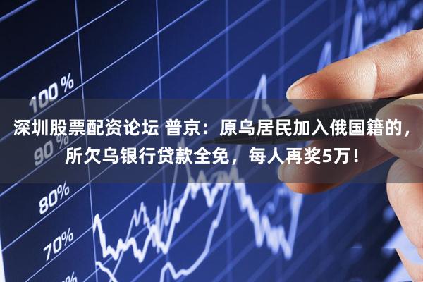 深圳股票配资论坛 普京：原乌居民加入俄国籍的，所欠乌银行贷款全免，每人再奖5万！