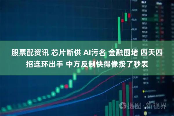 股票配资讯 芯片断供 AI污名 金融围堵 四天四招连环出手 中方反制快得像按了秒表
