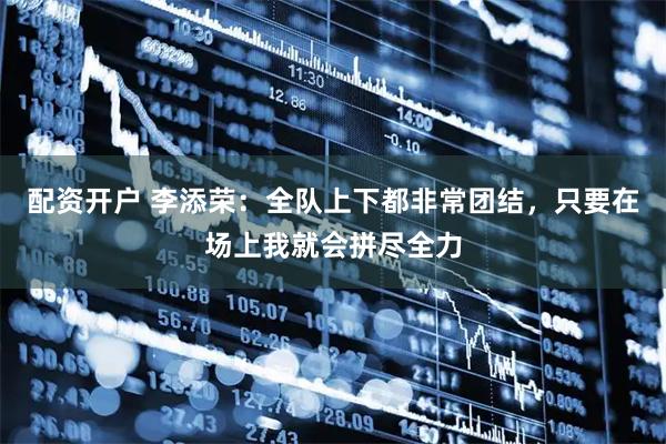 配资开户 李添荣：全队上下都非常团结，只要在场上我就会拼尽全力