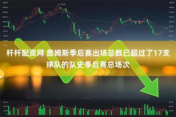 杆杆配资网 詹姆斯季后赛出场总数已超过了17支球队的队史季后赛总场次