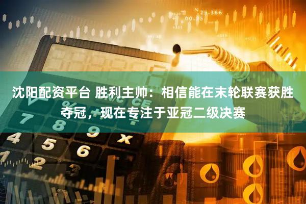 沈阳配资平台 胜利主帅：相信能在末轮联赛获胜夺冠，现在专注于亚冠二级决赛