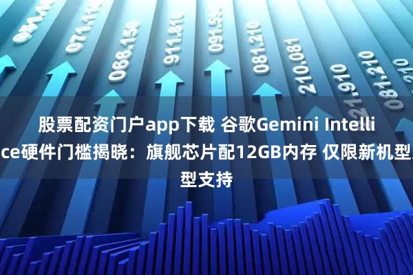 股票配资门户app下载 谷歌Gemini Intelligence硬件门槛揭晓：旗舰芯片配12GB内存 仅限新机型支持