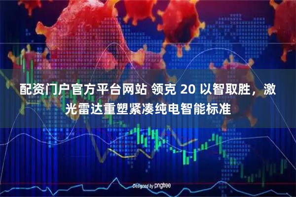 配资门户官方平台网站 领克 20 以智取胜，激光雷达重塑紧凑纯电智能标准
