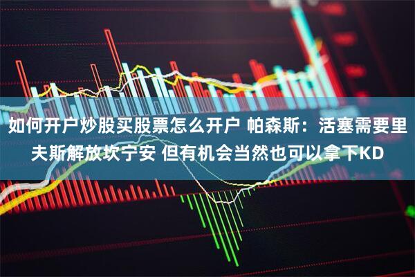 如何开户炒股买股票怎么开户 帕森斯：活塞需要里夫斯解放坎宁安 但有机会当然也可以拿下KD