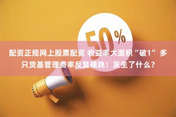 配资正规网上股票配资 收益率大面积“破1” 多只货基管理费率反复横跳！发生了什么？