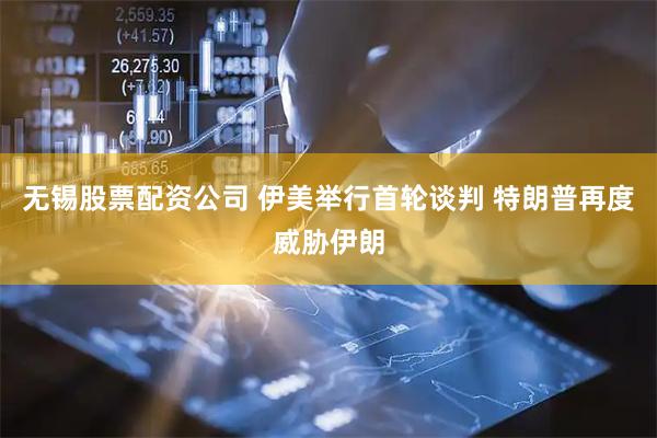 无锡股票配资公司 伊美举行首轮谈判 特朗普再度威胁伊朗