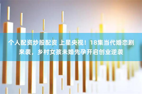 个人配资炒股配资 上星央视！18集当代婚恋剧来袭，乡村女孩未婚先孕开启创业逆袭
