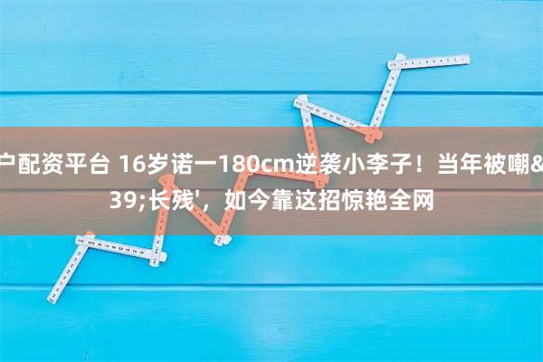 开户配资平台 16岁诺一180cm逆袭小李子！当年被嘲'长残'，如今靠这招惊艳全网