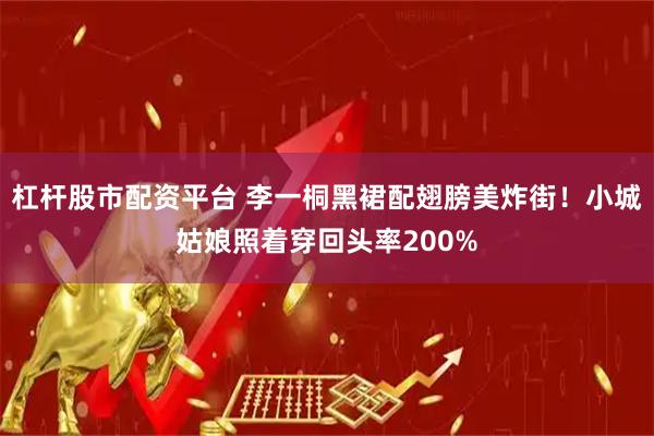 杠杆股市配资平台 李一桐黑裙配翅膀美炸街！小城姑娘照着穿回头率200%