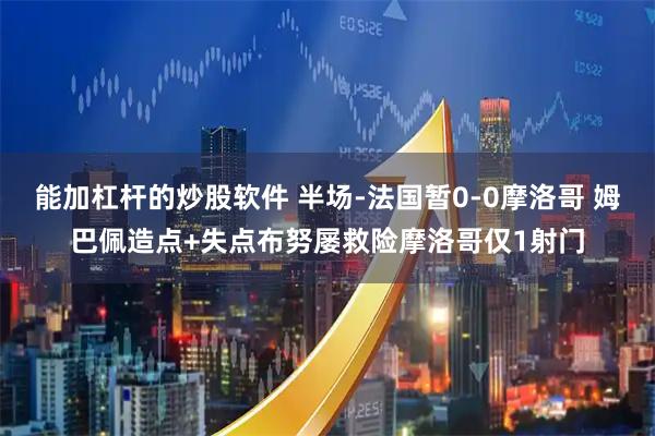 能加杠杆的炒股软件 半场-法国暂0-0摩洛哥 姆巴佩造点+失点布努屡救险摩洛哥仅1射门