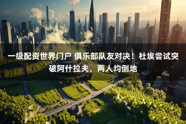 一级配资世界门户 俱乐部队友对决！杜埃尝试突破阿什拉夫，两人均倒地