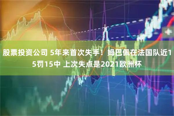 股票投资公司 5年来首次失手！姆巴佩在法国队近15罚15中 上次失点是2021欧洲杯