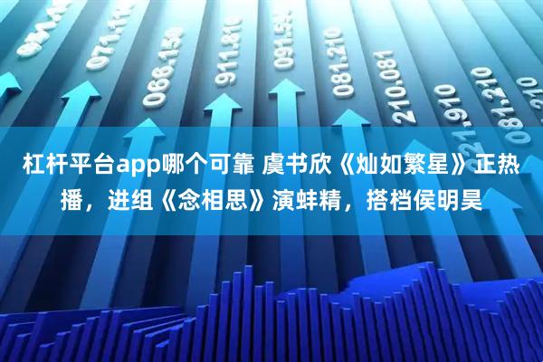 杠杆平台app哪个可靠 虞书欣《灿如繁星》正热播，进组《念相思》演蚌精，搭档侯明昊