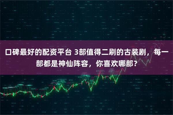 口碑最好的配资平台 3部值得二刷的古装剧，每一部都是神仙阵容，你喜欢哪部？