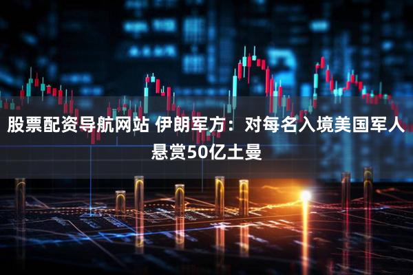 股票配资导航网站 伊朗军方：对每名入境美国军人悬赏50亿土曼