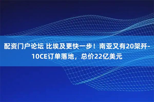 配资门户论坛 比埃及更快一步！南亚又有20架歼-10CE订单落地，总价22亿美元